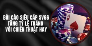 Bài Cào Siêu Cấp SV66 – Tăng Tỷ Lệ Thắng Với Chiến Thuật Hay