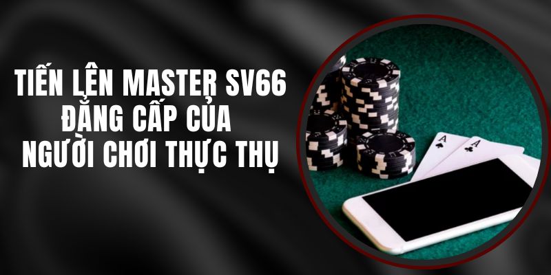 Tiến Lên Master SV66 – Đẳng Cấp Của Người Chơi Thực Thụ