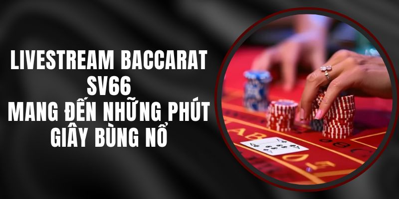 Livestream Baccarat SV66 - Mang Đến Những Phút Giây Bùng Nổ