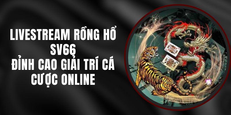 Livestream Rồng Hổ SV66 - Đỉnh Cao Giải Trí Cá Cược Online