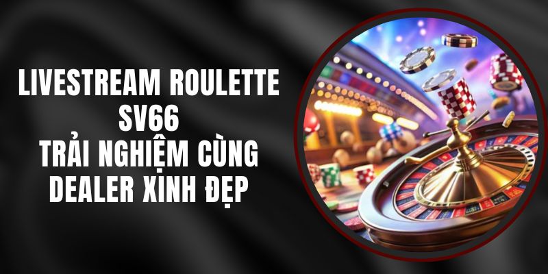 Livestream Roulette SV66 - Trải Nghiệm Cùng Dealer Xinh Đẹp